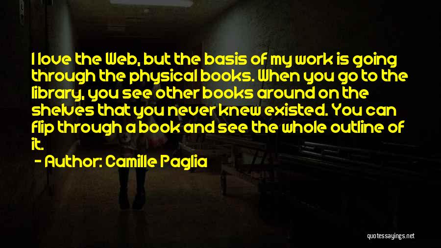 Camille Paglia Quotes: I Love The Web, But The Basis Of My Work Is Going Through The Physical Books. When You Go To