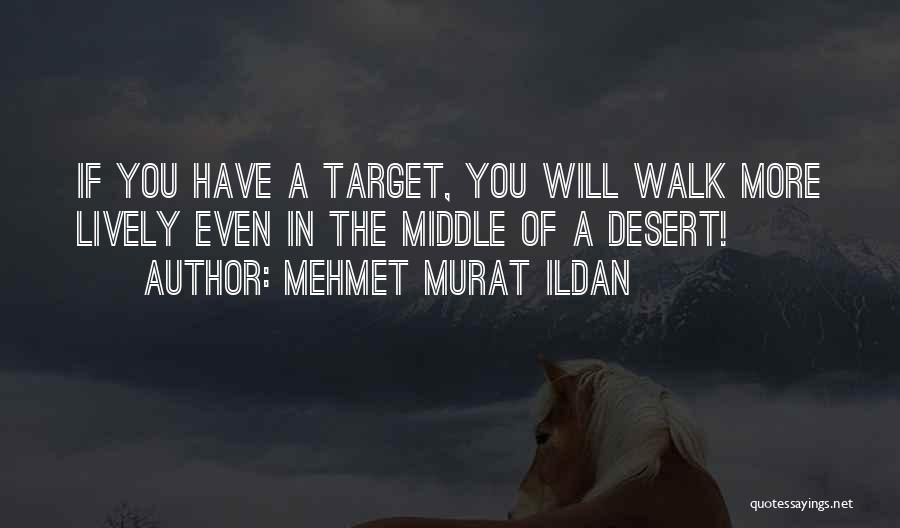 Mehmet Murat Ildan Quotes: If You Have A Target, You Will Walk More Lively Even In The Middle Of A Desert!