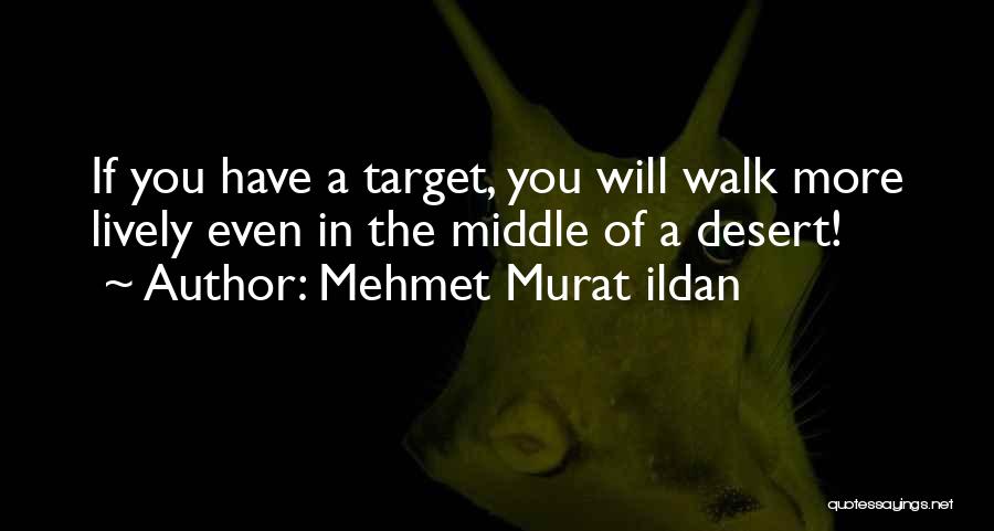 Mehmet Murat Ildan Quotes: If You Have A Target, You Will Walk More Lively Even In The Middle Of A Desert!