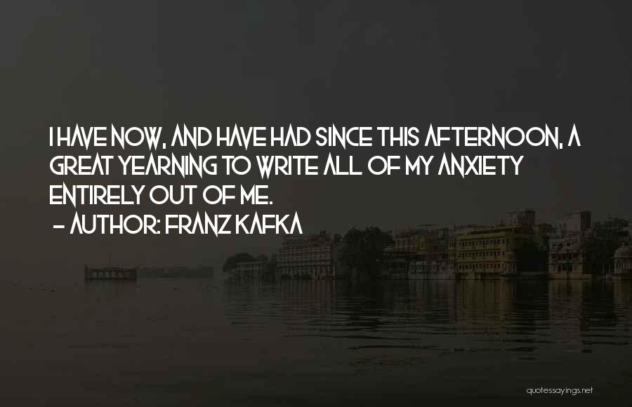 Franz Kafka Quotes: I Have Now, And Have Had Since This Afternoon, A Great Yearning To Write All Of My Anxiety Entirely Out