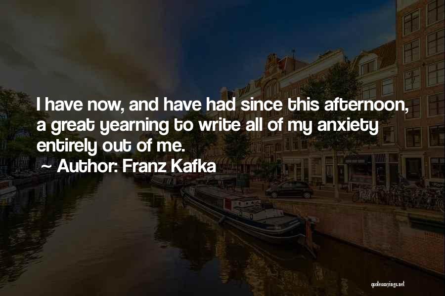 Franz Kafka Quotes: I Have Now, And Have Had Since This Afternoon, A Great Yearning To Write All Of My Anxiety Entirely Out