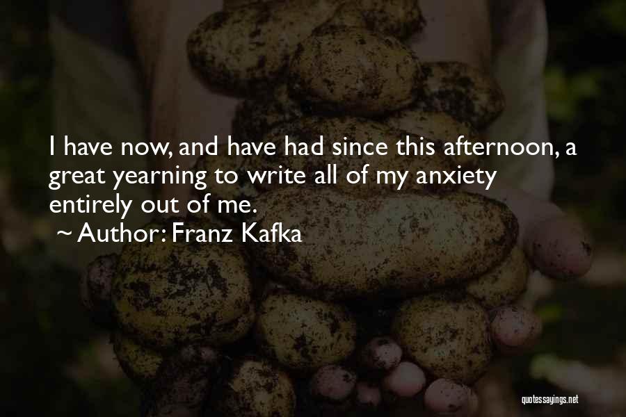 Franz Kafka Quotes: I Have Now, And Have Had Since This Afternoon, A Great Yearning To Write All Of My Anxiety Entirely Out