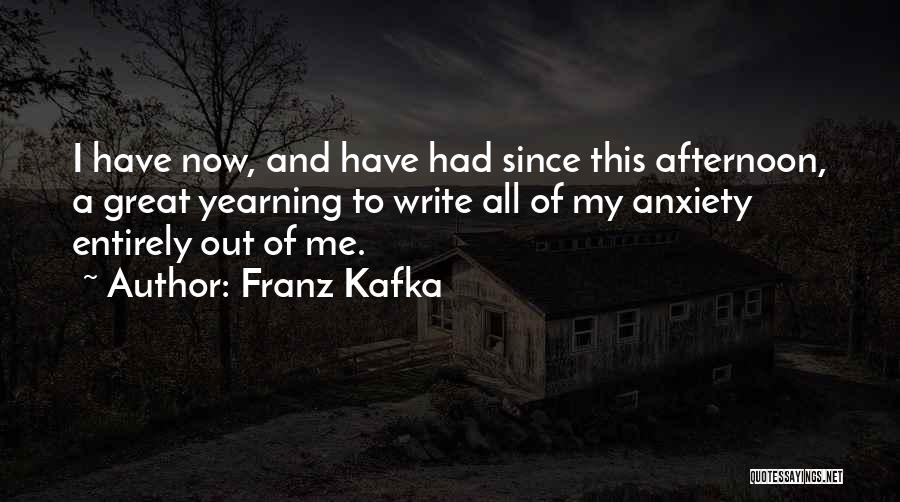Franz Kafka Quotes: I Have Now, And Have Had Since This Afternoon, A Great Yearning To Write All Of My Anxiety Entirely Out