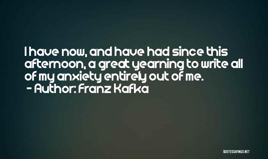 Franz Kafka Quotes: I Have Now, And Have Had Since This Afternoon, A Great Yearning To Write All Of My Anxiety Entirely Out