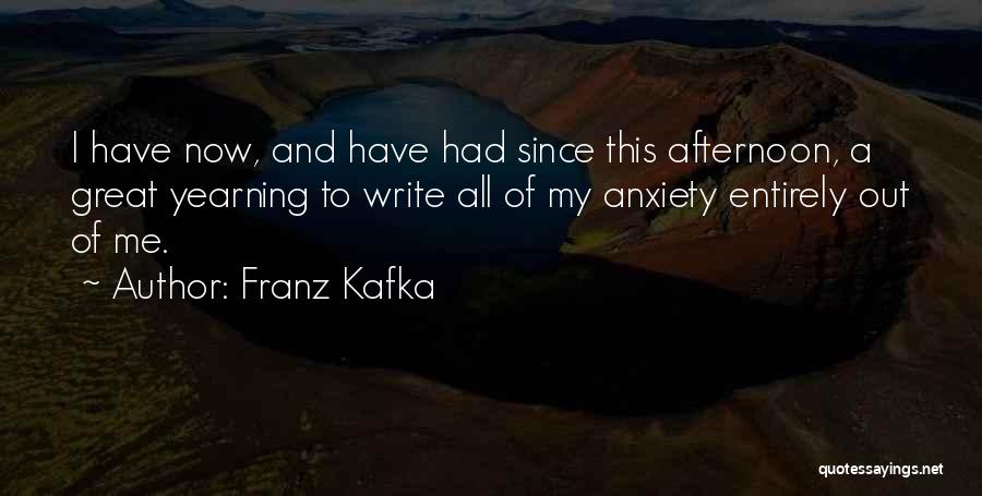 Franz Kafka Quotes: I Have Now, And Have Had Since This Afternoon, A Great Yearning To Write All Of My Anxiety Entirely Out