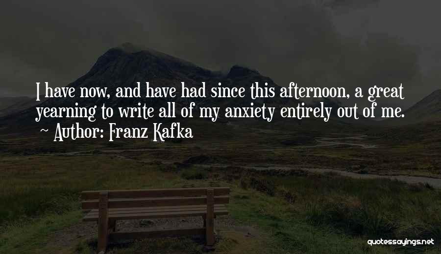Franz Kafka Quotes: I Have Now, And Have Had Since This Afternoon, A Great Yearning To Write All Of My Anxiety Entirely Out