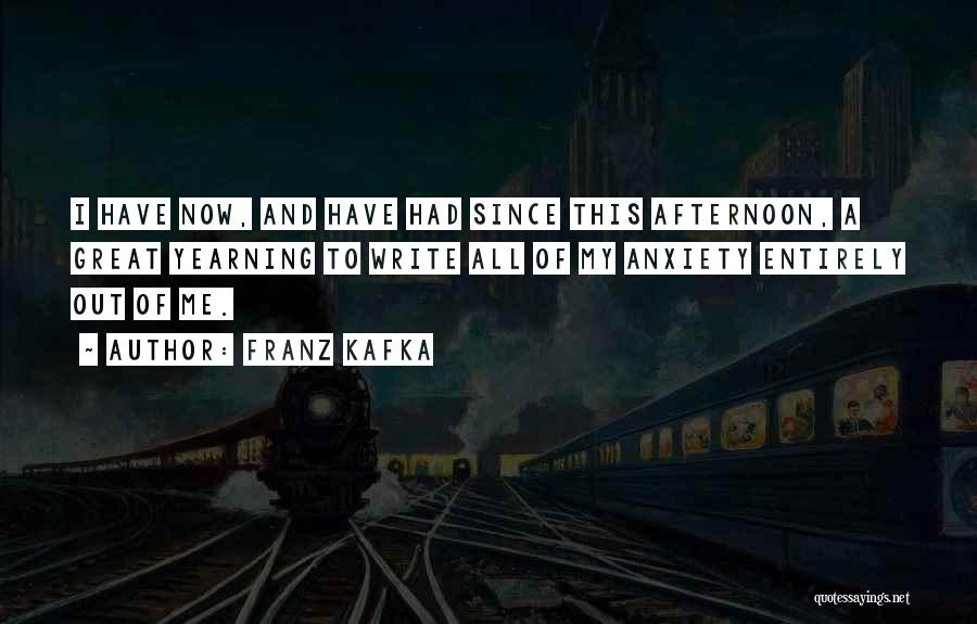 Franz Kafka Quotes: I Have Now, And Have Had Since This Afternoon, A Great Yearning To Write All Of My Anxiety Entirely Out