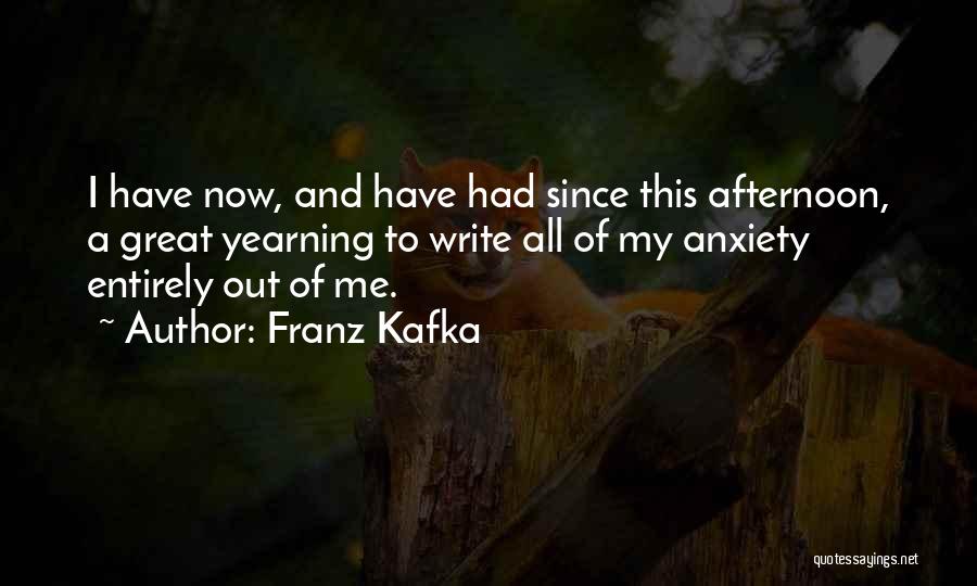 Franz Kafka Quotes: I Have Now, And Have Had Since This Afternoon, A Great Yearning To Write All Of My Anxiety Entirely Out