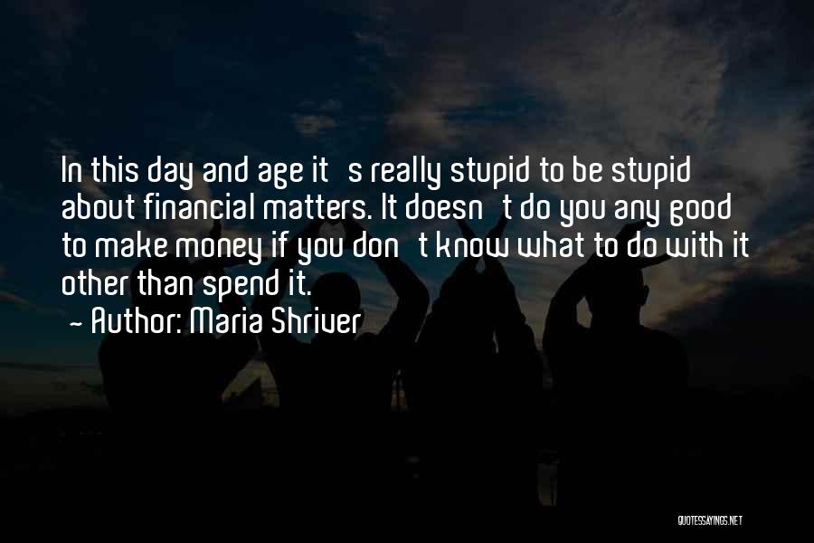 Maria Shriver Quotes: In This Day And Age It's Really Stupid To Be Stupid About Financial Matters. It Doesn't Do You Any Good