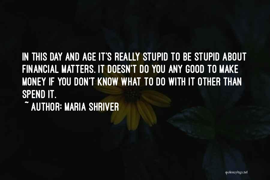 Maria Shriver Quotes: In This Day And Age It's Really Stupid To Be Stupid About Financial Matters. It Doesn't Do You Any Good