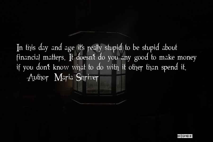 Maria Shriver Quotes: In This Day And Age It's Really Stupid To Be Stupid About Financial Matters. It Doesn't Do You Any Good