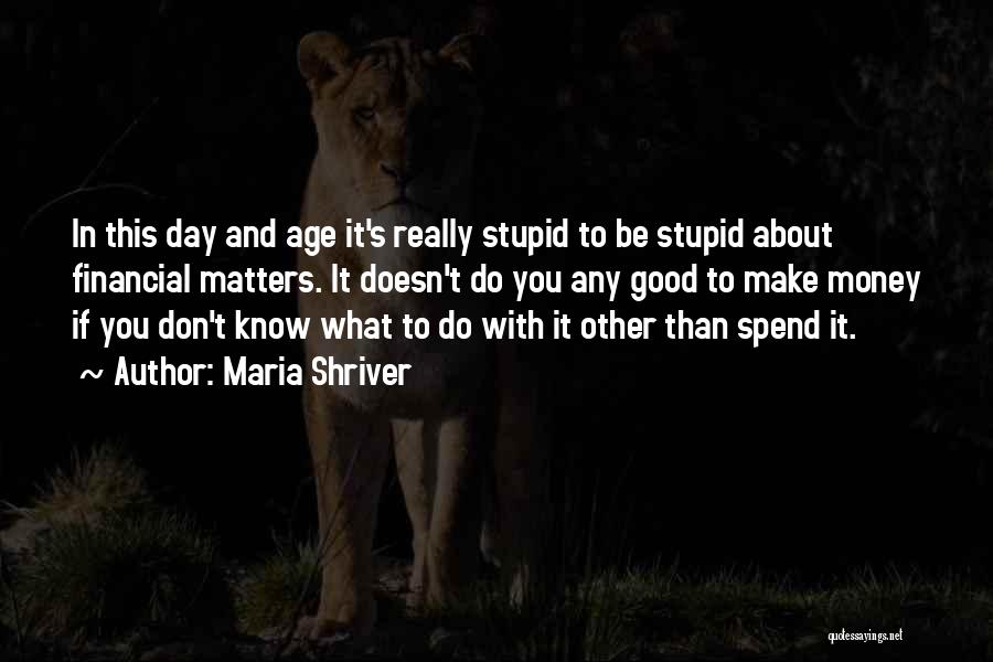 Maria Shriver Quotes: In This Day And Age It's Really Stupid To Be Stupid About Financial Matters. It Doesn't Do You Any Good