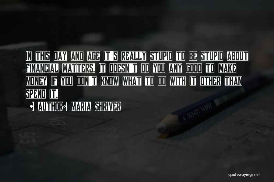 Maria Shriver Quotes: In This Day And Age It's Really Stupid To Be Stupid About Financial Matters. It Doesn't Do You Any Good