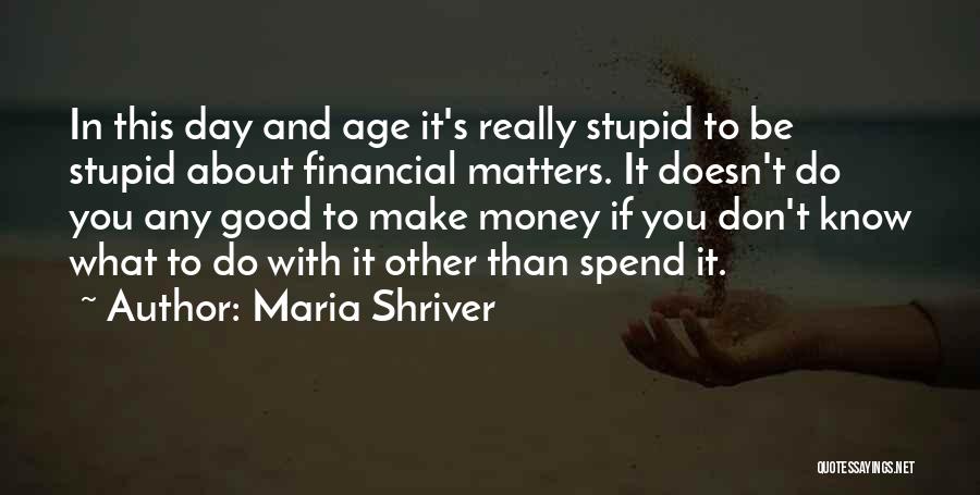 Maria Shriver Quotes: In This Day And Age It's Really Stupid To Be Stupid About Financial Matters. It Doesn't Do You Any Good