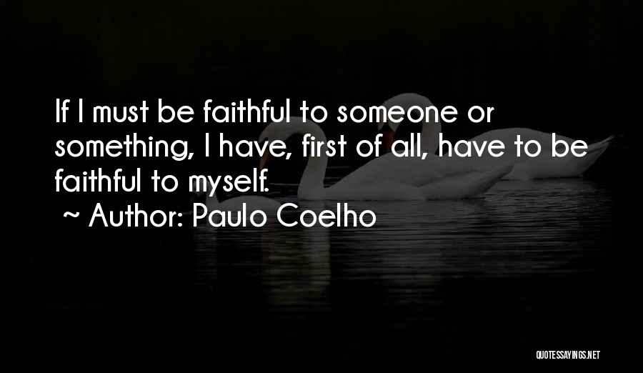 Paulo Coelho Quotes: If I Must Be Faithful To Someone Or Something, I Have, First Of All, Have To Be Faithful To Myself.
