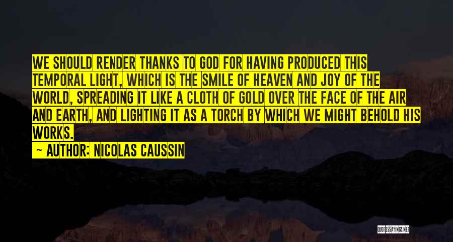 Nicolas Caussin Quotes: We Should Render Thanks To God For Having Produced This Temporal Light, Which Is The Smile Of Heaven And Joy