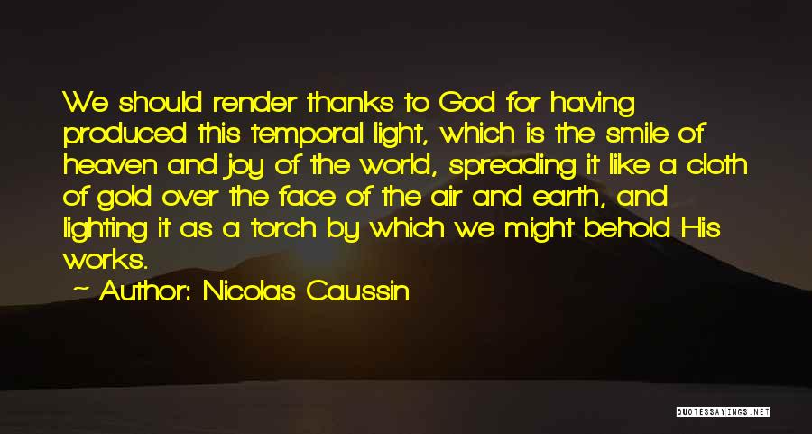 Nicolas Caussin Quotes: We Should Render Thanks To God For Having Produced This Temporal Light, Which Is The Smile Of Heaven And Joy