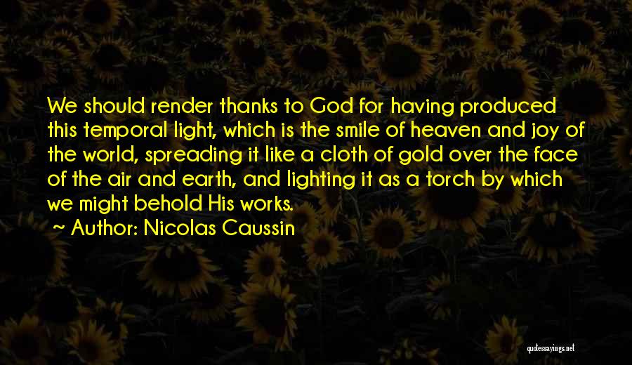 Nicolas Caussin Quotes: We Should Render Thanks To God For Having Produced This Temporal Light, Which Is The Smile Of Heaven And Joy