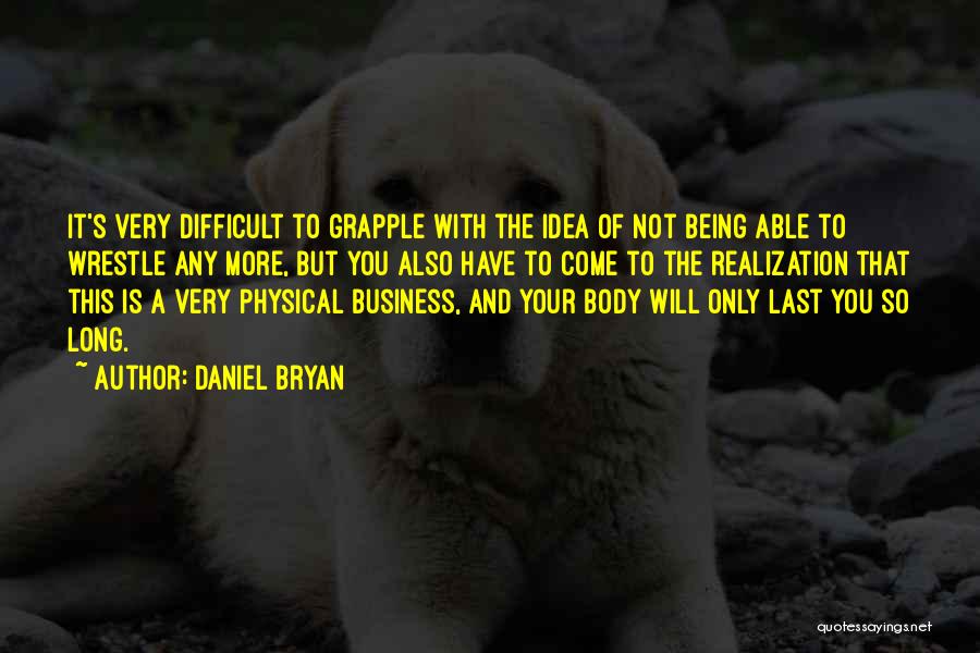 Daniel Bryan Quotes: It's Very Difficult To Grapple With The Idea Of Not Being Able To Wrestle Any More, But You Also Have