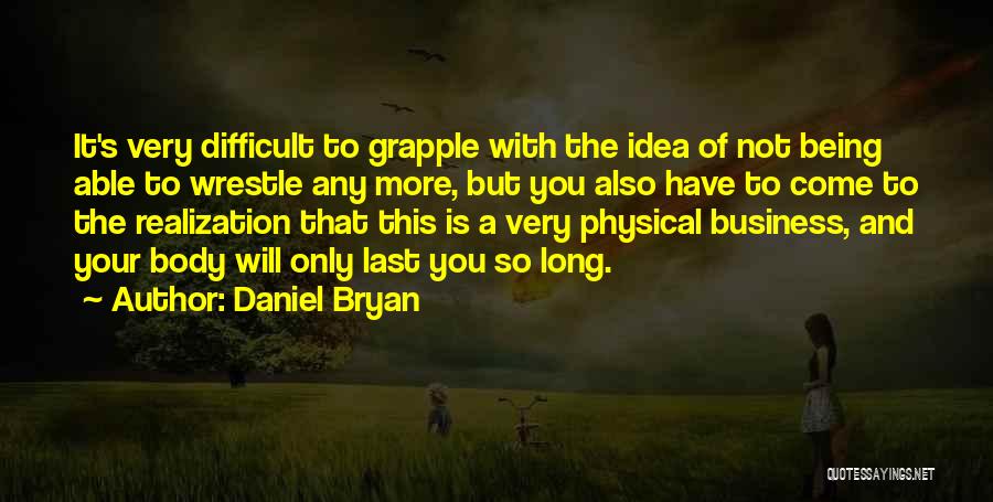 Daniel Bryan Quotes: It's Very Difficult To Grapple With The Idea Of Not Being Able To Wrestle Any More, But You Also Have