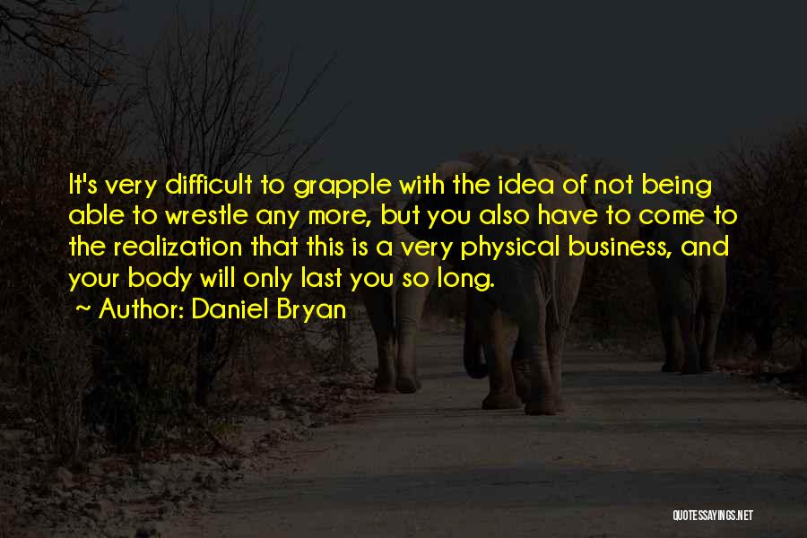 Daniel Bryan Quotes: It's Very Difficult To Grapple With The Idea Of Not Being Able To Wrestle Any More, But You Also Have