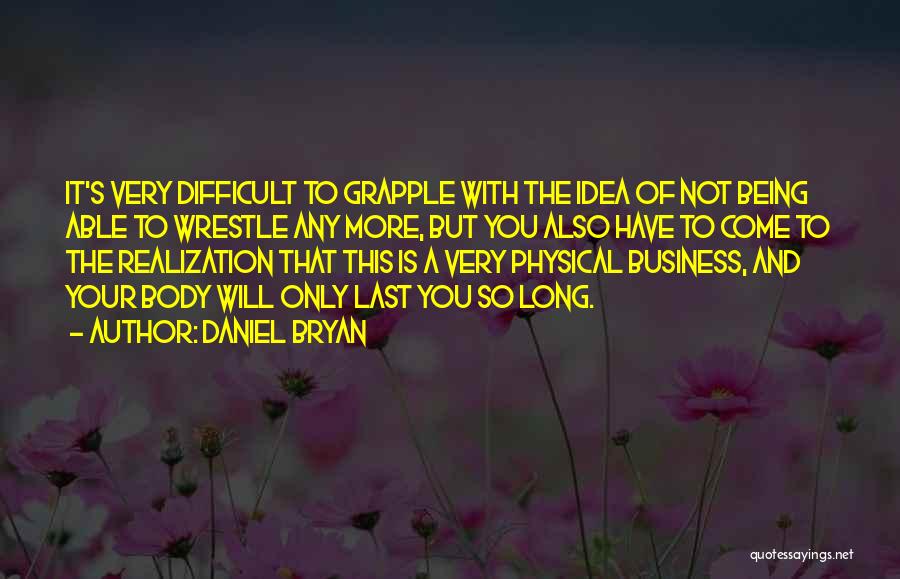 Daniel Bryan Quotes: It's Very Difficult To Grapple With The Idea Of Not Being Able To Wrestle Any More, But You Also Have