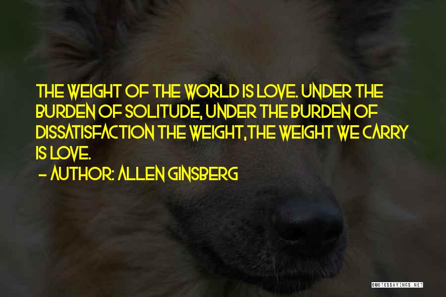 Allen Ginsberg Quotes: The Weight Of The World Is Love. Under The Burden Of Solitude, Under The Burden Of Dissatisfaction The Weight,the Weight