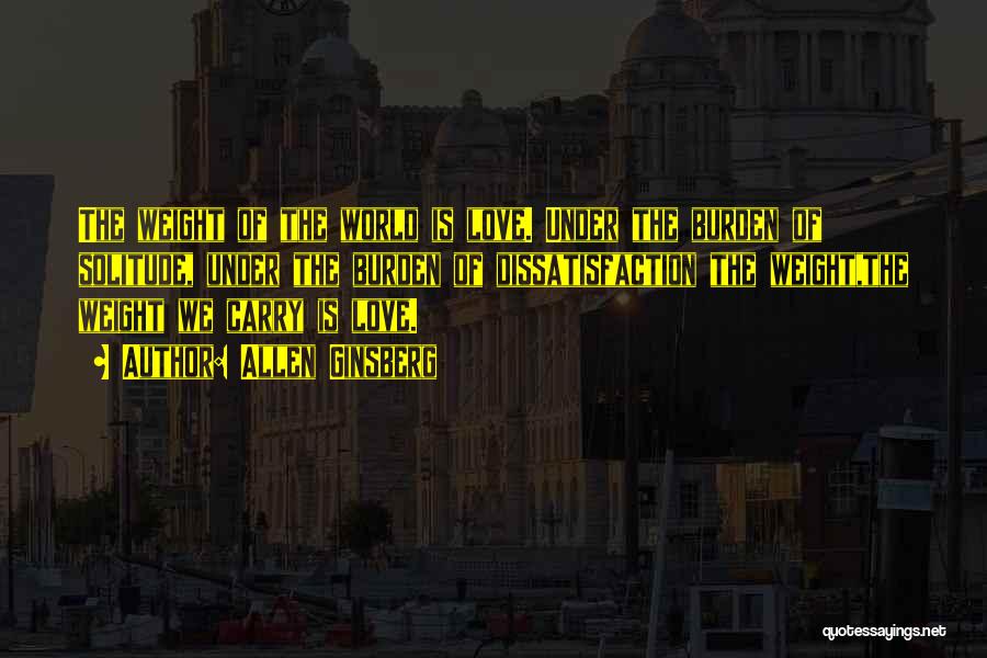 Allen Ginsberg Quotes: The Weight Of The World Is Love. Under The Burden Of Solitude, Under The Burden Of Dissatisfaction The Weight,the Weight