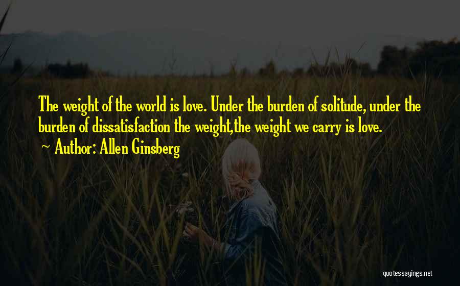 Allen Ginsberg Quotes: The Weight Of The World Is Love. Under The Burden Of Solitude, Under The Burden Of Dissatisfaction The Weight,the Weight