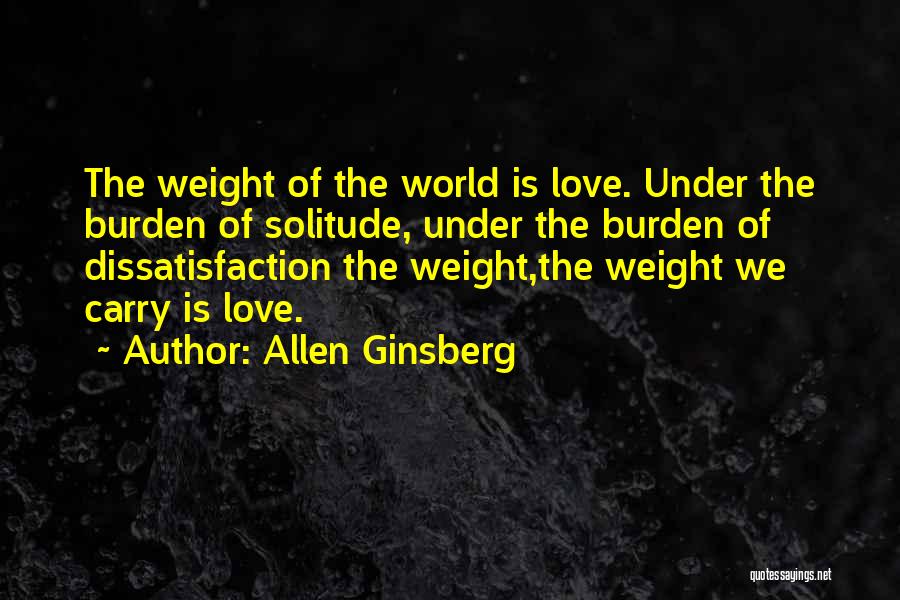 Allen Ginsberg Quotes: The Weight Of The World Is Love. Under The Burden Of Solitude, Under The Burden Of Dissatisfaction The Weight,the Weight