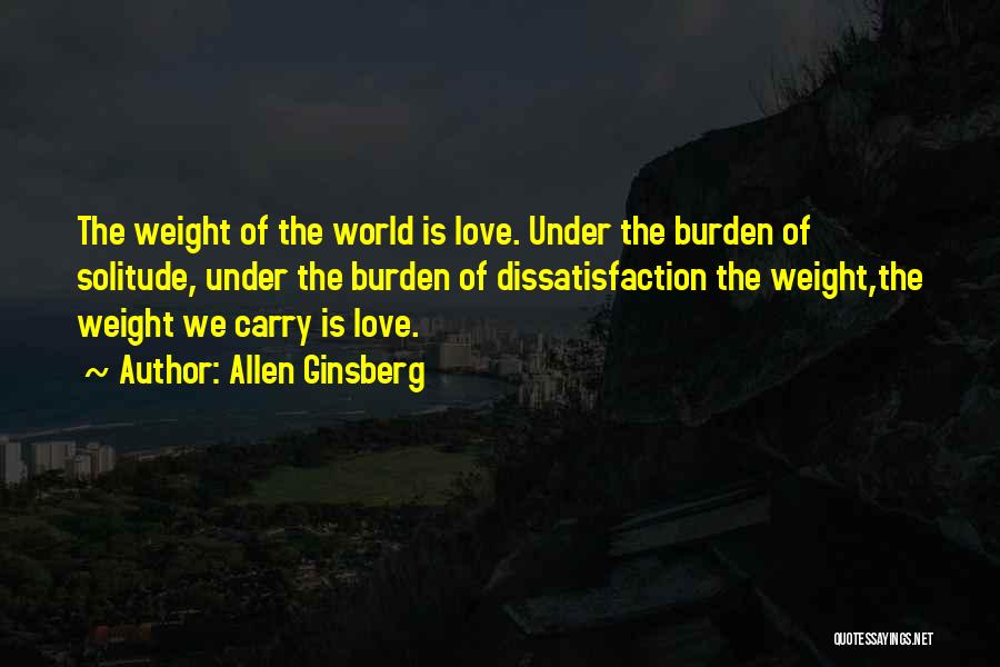 Allen Ginsberg Quotes: The Weight Of The World Is Love. Under The Burden Of Solitude, Under The Burden Of Dissatisfaction The Weight,the Weight