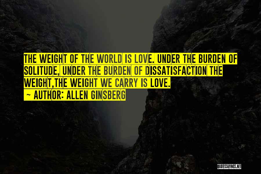 Allen Ginsberg Quotes: The Weight Of The World Is Love. Under The Burden Of Solitude, Under The Burden Of Dissatisfaction The Weight,the Weight