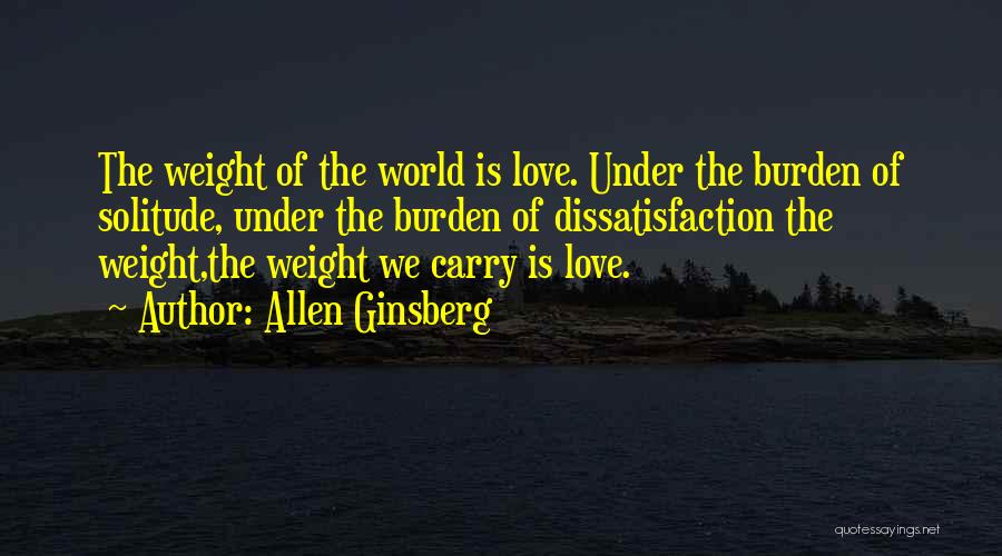 Allen Ginsberg Quotes: The Weight Of The World Is Love. Under The Burden Of Solitude, Under The Burden Of Dissatisfaction The Weight,the Weight