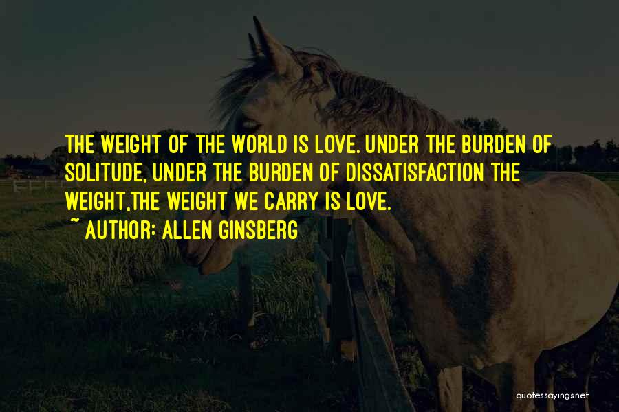 Allen Ginsberg Quotes: The Weight Of The World Is Love. Under The Burden Of Solitude, Under The Burden Of Dissatisfaction The Weight,the Weight