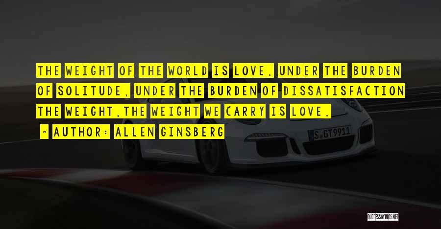 Allen Ginsberg Quotes: The Weight Of The World Is Love. Under The Burden Of Solitude, Under The Burden Of Dissatisfaction The Weight,the Weight