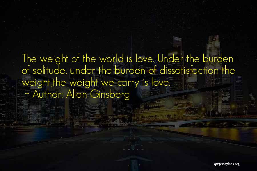 Allen Ginsberg Quotes: The Weight Of The World Is Love. Under The Burden Of Solitude, Under The Burden Of Dissatisfaction The Weight,the Weight