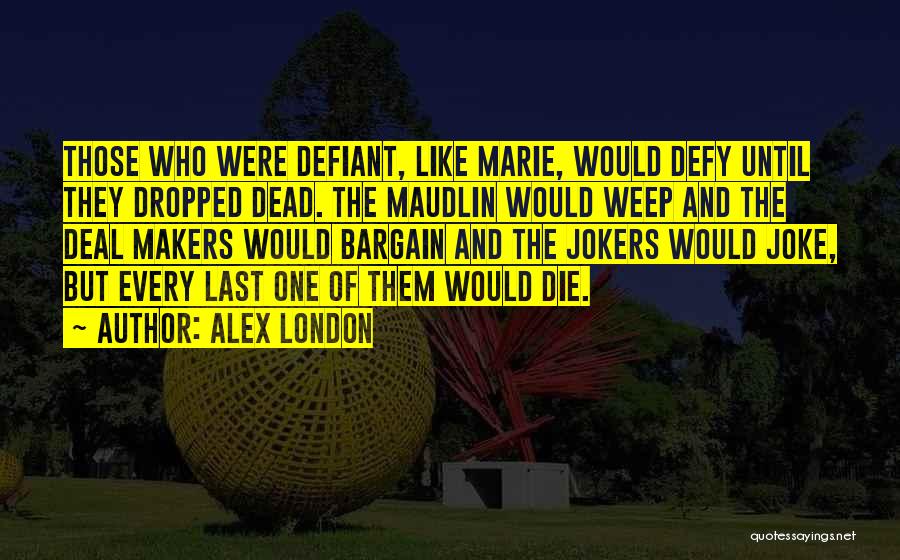 Alex London Quotes: Those Who Were Defiant, Like Marie, Would Defy Until They Dropped Dead. The Maudlin Would Weep And The Deal Makers