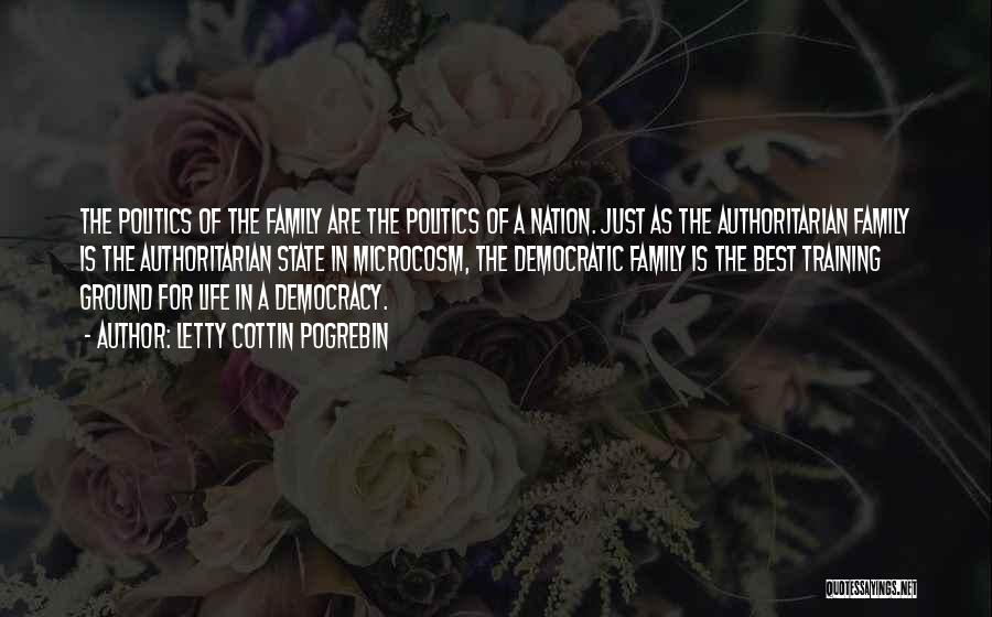 Letty Cottin Pogrebin Quotes: The Politics Of The Family Are The Politics Of A Nation. Just As The Authoritarian Family Is The Authoritarian State