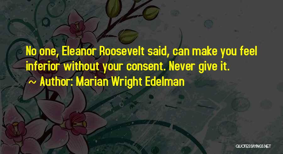 Marian Wright Edelman Quotes: No One, Eleanor Roosevelt Said, Can Make You Feel Inferior Without Your Consent. Never Give It.