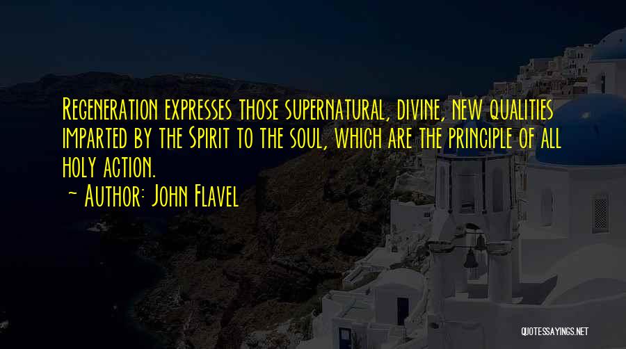 John Flavel Quotes: Regeneration Expresses Those Supernatural, Divine, New Qualities Imparted By The Spirit To The Soul, Which Are The Principle Of All