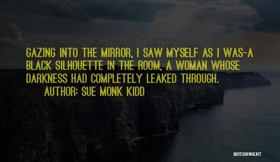 Sue Monk Kidd Quotes: Gazing Into The Mirror, I Saw Myself As I Was-a Black Silhouette In The Room, A Woman Whose Darkness Had