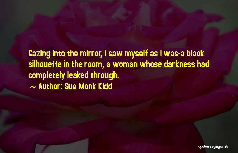 Sue Monk Kidd Quotes: Gazing Into The Mirror, I Saw Myself As I Was-a Black Silhouette In The Room, A Woman Whose Darkness Had