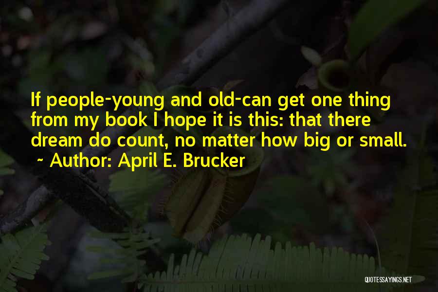 April E. Brucker Quotes: If People-young And Old-can Get One Thing From My Book I Hope It Is This: That There Dream Do Count,