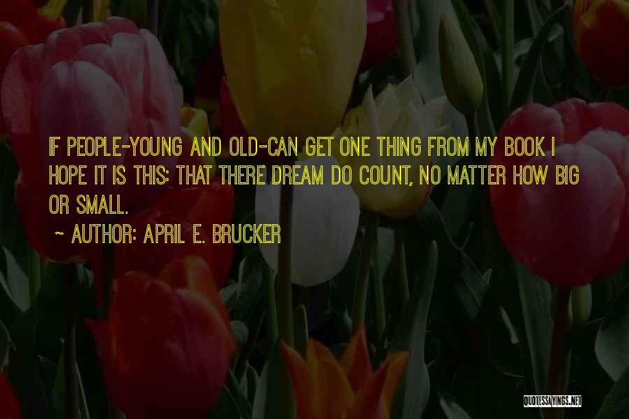 April E. Brucker Quotes: If People-young And Old-can Get One Thing From My Book I Hope It Is This: That There Dream Do Count,