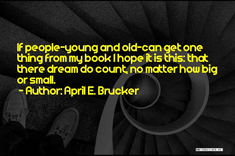 April E. Brucker Quotes: If People-young And Old-can Get One Thing From My Book I Hope It Is This: That There Dream Do Count,
