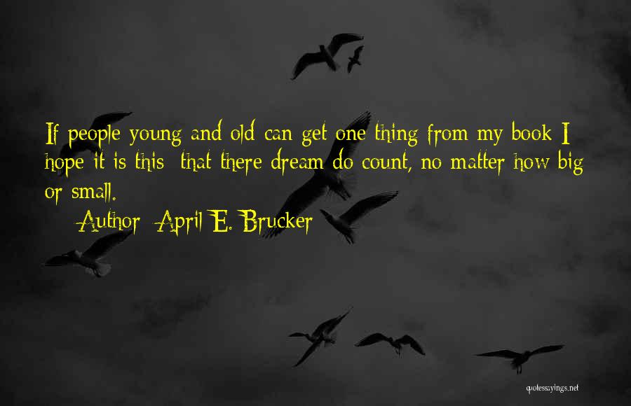 April E. Brucker Quotes: If People-young And Old-can Get One Thing From My Book I Hope It Is This: That There Dream Do Count,