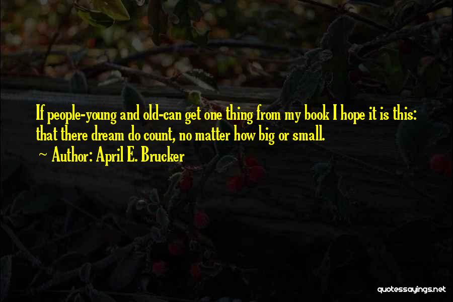 April E. Brucker Quotes: If People-young And Old-can Get One Thing From My Book I Hope It Is This: That There Dream Do Count,
