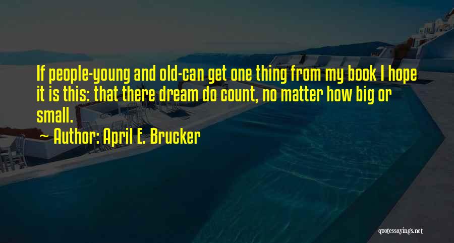 April E. Brucker Quotes: If People-young And Old-can Get One Thing From My Book I Hope It Is This: That There Dream Do Count,