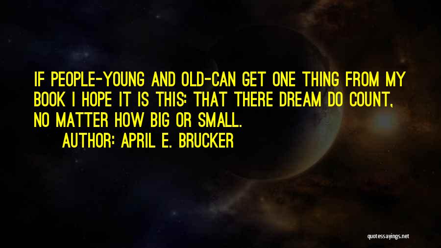 April E. Brucker Quotes: If People-young And Old-can Get One Thing From My Book I Hope It Is This: That There Dream Do Count,