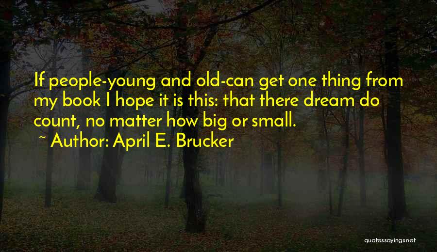 April E. Brucker Quotes: If People-young And Old-can Get One Thing From My Book I Hope It Is This: That There Dream Do Count,